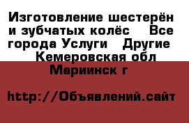 Изготовление шестерён и зубчатых колёс. - Все города Услуги » Другие   . Кемеровская обл.,Мариинск г.